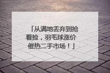 从满地丢弃到抢着捡，羽毛球涨价催热二手市场！
