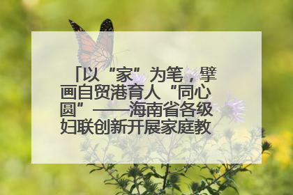 以“家”为笔，擘画自贸港育人“同心圆”——海南省各级妇联创新开展家庭教育宣传周活动