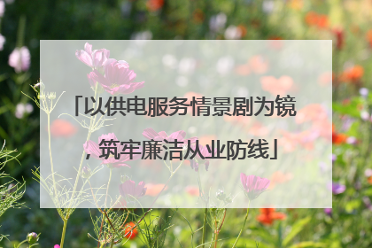 以供电服务情景剧为镜，筑牢廉洁从业防线