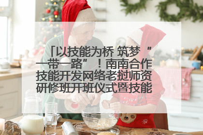 以技能为桥 筑梦“一带一路”！南南合作技能开发网络老挝师资研修班开班仪式暨技能梦工坊签约仪式举行