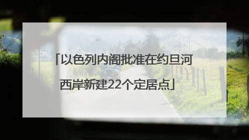 以色列内阁批准在约旦河西岸新建22个定居点