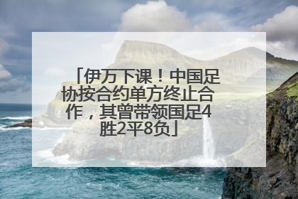 伊万下课！中国足协按合约单方终止合作，其曾带领国足4胜2平8负