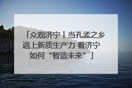 众观济宁丨当孔孟之乡遇上新质生产力 看济宁如何“智造未来”