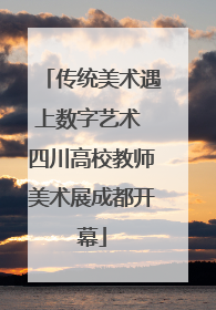 传统美术遇上数字艺术 四川高校教师美术展成都开幕
