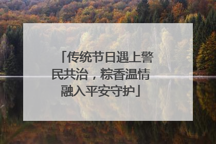 传统节日遇上警民共治，粽香温情融入平安守护