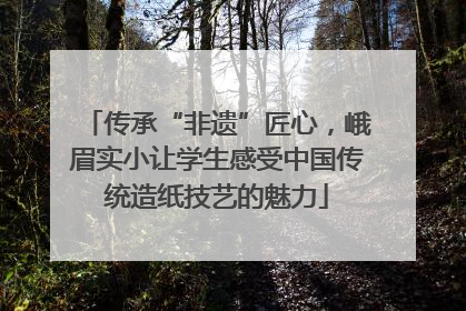 传承“非遗”匠心，峨眉实小让学生感受中国传统造纸技艺的魅力