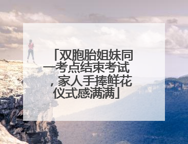 双胞胎姐妹同一考点结束考试，家人手捧鲜花仪式感满满
