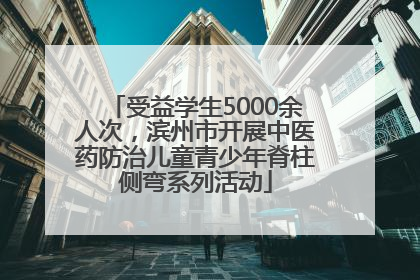 受益学生5000余人次，滨州市开展中医药防治儿童青少年脊柱侧弯系列活动