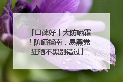 口碑好十大防晒霜！防晒指南，易黑党狂晒不黑别错过