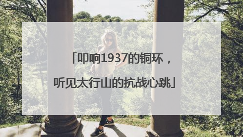 叩响1937的铜环，听见太行山的抗战心跳