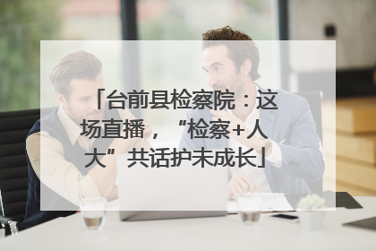 台前县检察院：这场直播，“检察+人大”共话护未成长