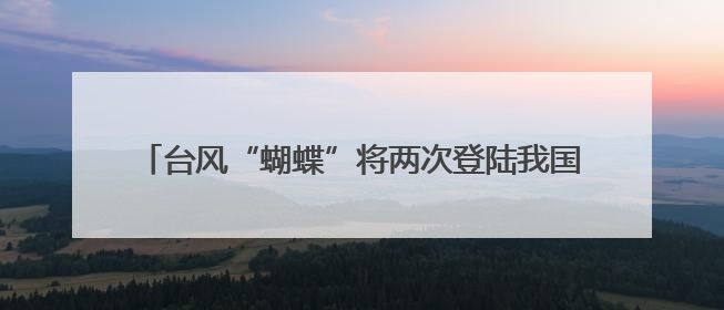 台风“蝴蝶”将两次登陆我国！福建继续发布暴雨预警！