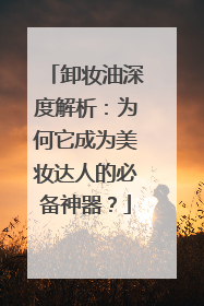 卸妆油深度解析：为何它成为美妆达人的必备神器？