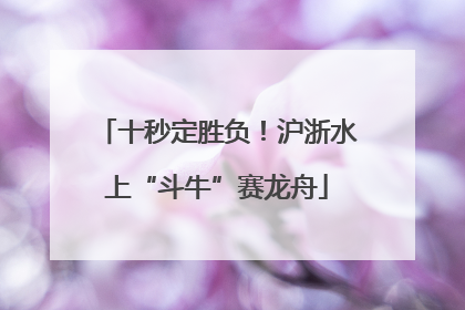 十秒定胜负！沪浙水上“斗牛”赛龙舟