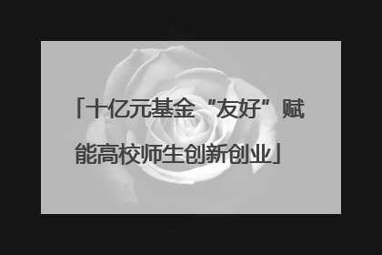 十亿元基金“友好”赋能高校师生创新创业
