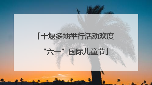 十堰多地举行活动欢度“六一”国际儿童节