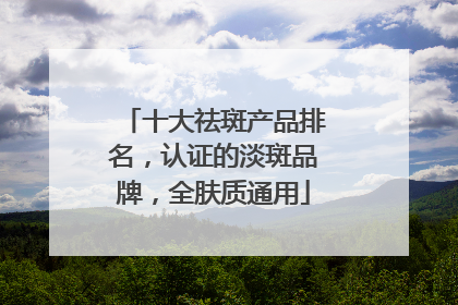 十大祛斑产品排名，认证的淡斑品牌，全肤质通用