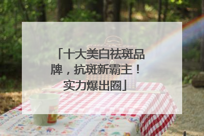 十大美白祛斑品牌，抗斑新霸主！实力爆出圈