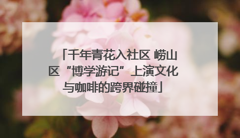 千年青花入社区 崂山区“博学游记”上演文化与咖啡的跨界碰撞