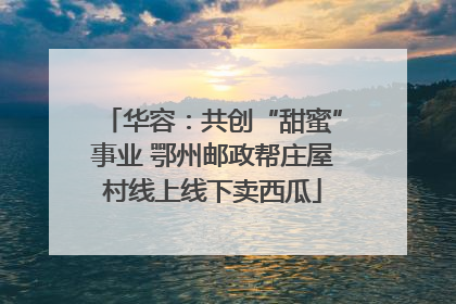 华容：共创“甜蜜”事业 鄂州邮政帮庄屋村线上线下卖西瓜