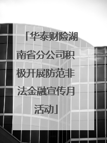 华泰财险湖南省分公司积极开展防范非法金融宣传月活动