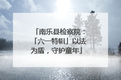 南乐县检察院：「六一特辑」以法为盾，守护童年
