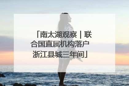 南太湖观察｜联合国直属机构落户浙江县城三年间