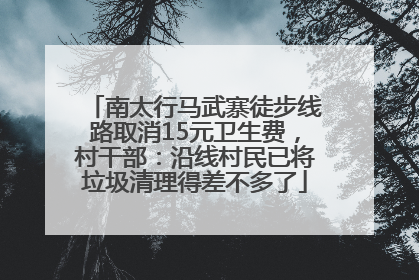 南太行马武寨徒步线路取消15元卫生费，村干部：沿线村民已将垃圾清理得差不多了