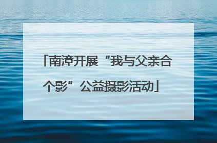 南漳开展“我与父亲合个影”公益摄影活动