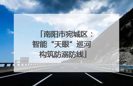 南阳市宛城区：智能“天眼”巡河 构筑防溺防线