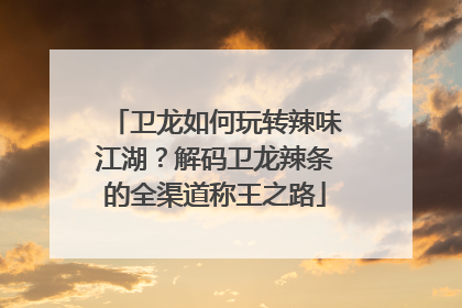 卫龙如何玩转辣味江湖？解码卫龙辣条的全渠道称王之路