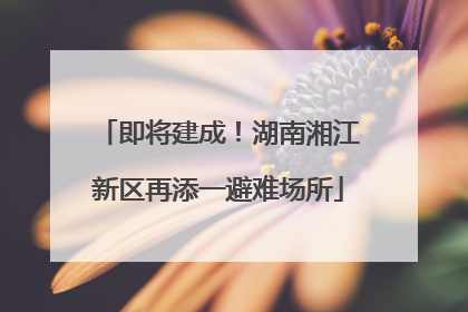 即将建成！湖南湘江新区再添一避难场所
