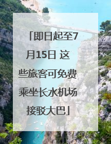 即日起至7月15日 这些旅客可免费乘坐长水机场接驳大巴