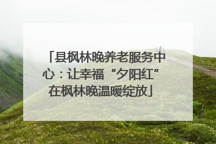 县枫林晚养老服务中心：让幸福“夕阳红”在枫林晚温暖绽放