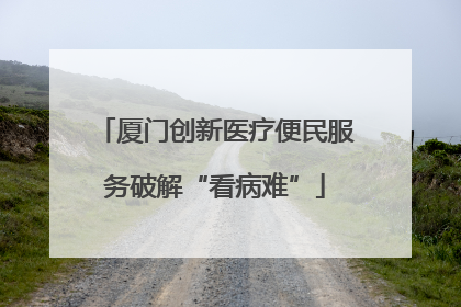 厦门创新医疗便民服务破解“看病难”