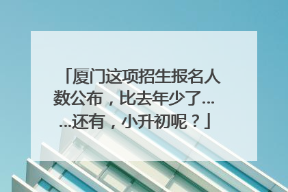 厦门这项招生报名人数公布，比去年少了……还有，小升初呢？