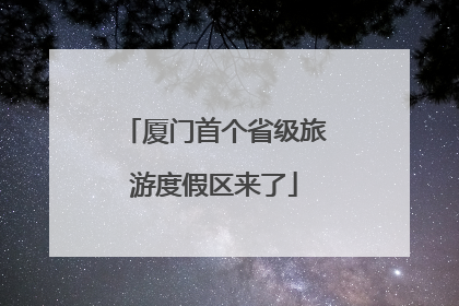 厦门首个省级旅游度假区来了