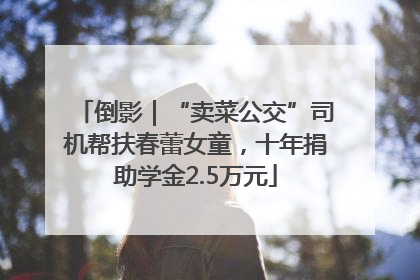 倒影｜“卖菜公交”司机帮扶春蕾女童，十年捐助学金2.5万元