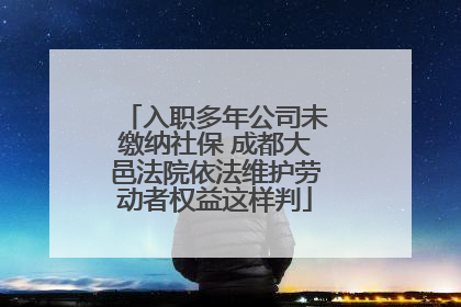 入职多年公司未缴纳社保 成都大邑法院依法维护劳动者权益这样判