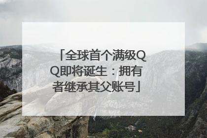 全球首个满级QQ即将诞生：拥有者继承其父账号