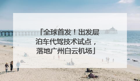 全球首发！出发层泊车代驾技术试点，落地广州白云机场