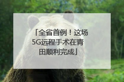 全省首例！这场5G远程手术在青田顺利完成
