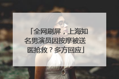 全网刷屏，上海知名男演员因按摩被送医抢救？多方回应