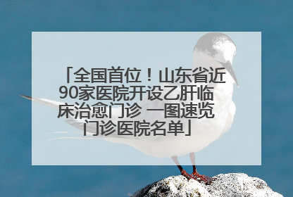 全国首位！山东省近90家医院开设乙肝临床治愈门诊 一图速览门诊医院名单
