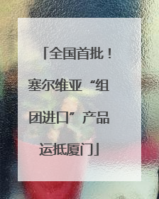 全国首批！塞尔维亚“组团进口”产品运抵厦门