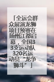 全运会群众展演龙狮项目预赛在扬州江都启幕，全国33支运动队320名运动员“龙争狮斗”