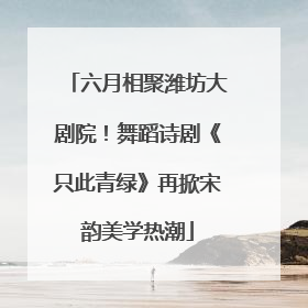 六月相聚潍坊大剧院！舞蹈诗剧《只此青绿》再掀宋韵美学热潮
