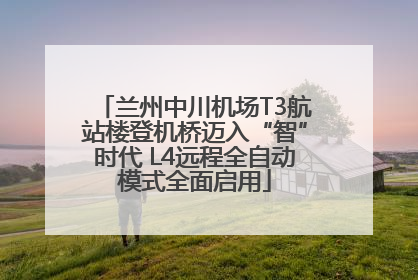 兰州中川机场T3航站楼登机桥迈入“智”时代 L4远程全自动模式全面启用
