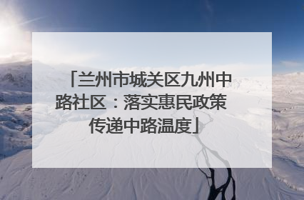兰州市城关区九州中路社区：落实惠民政策 传递中路温度