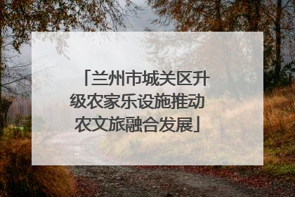 兰州市城关区升级农家乐设施推动农文旅融合发展